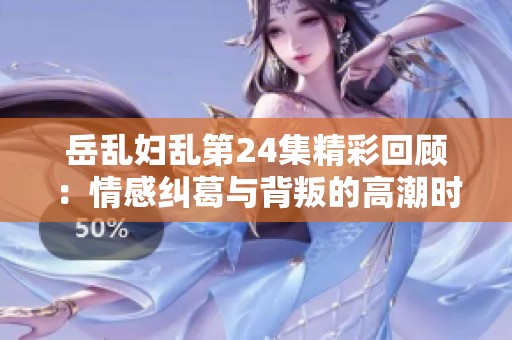岳乱妇乱第24集精彩回顾：情感纠葛与背叛的高潮时刻