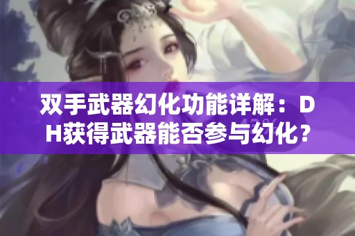 双手武器幻化功能详解：DH获得武器能否参与幻化？