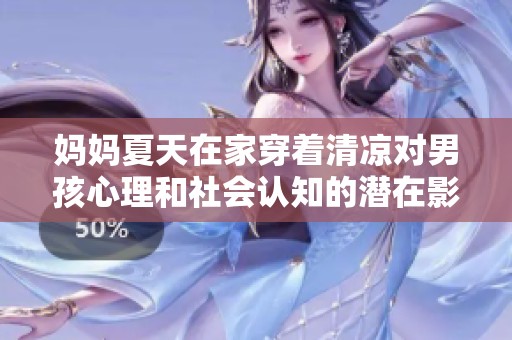 妈妈夏天在家穿着清凉对男孩心理和社会认知的潜在影响分析