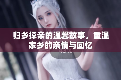 归乡探亲的温馨故事，重温家乡的亲情与回忆