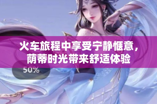 火车旅程中享受宁静惬意，荫蒂时光带来舒适体验