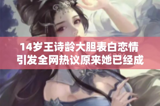 14岁王诗龄大胆表白恋情 引发全网热议原来她已经成熟了