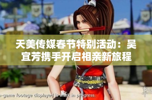 天美传媒春节特别活动：吴宜芳携手开启相亲新旅程