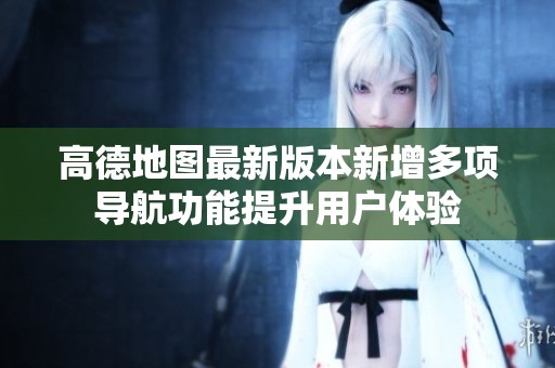 高德地图最新版本新增多项导航功能提升用户体验