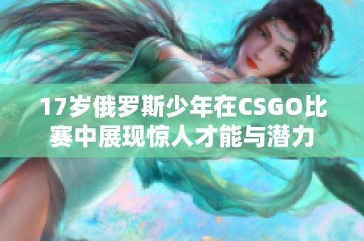 17岁俄罗斯少年在CSGO比赛中展现惊人才能与潜力