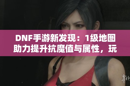 DNF手游新发现：1级地图助力提升抗魔值与属性，玩家纷纷连刷两遍