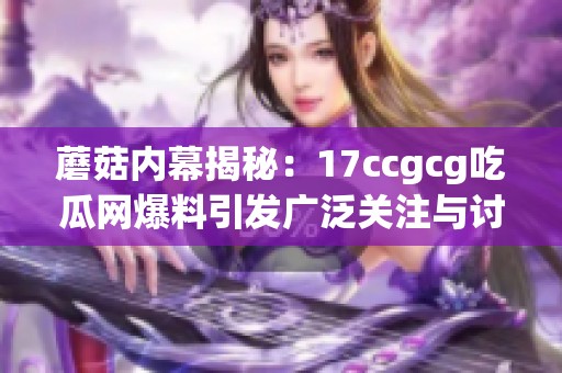 蘑菇内幕揭秘：17ccgcg吃瓜网爆料引发广泛关注与讨论