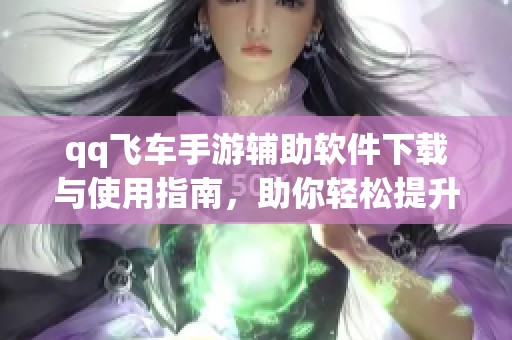 qq飞车手游辅助软件下载与使用指南，助你轻松提升游戏体验