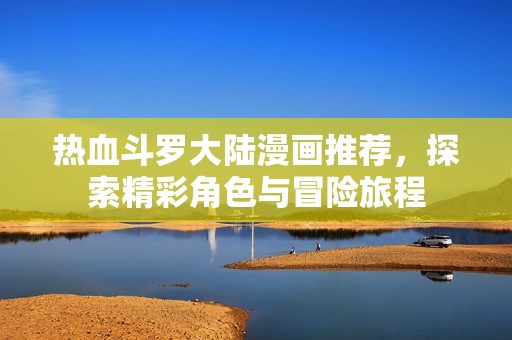 热血斗罗大陆漫画推荐，探索精彩角色与冒险旅程