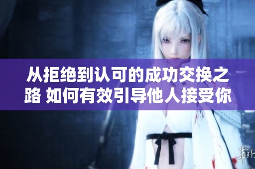 从拒绝到认可的成功交换之路 如何有效引导他人接受你的观点
