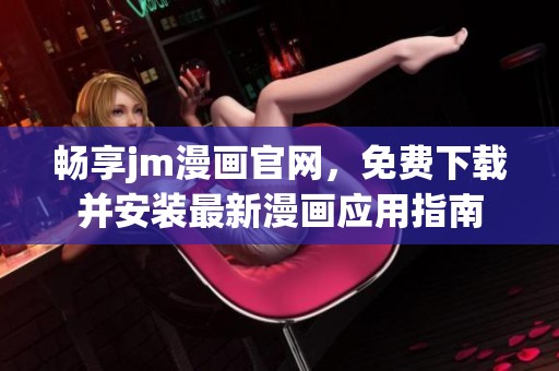 畅享jm漫画官网，免费下载并安装最新漫画应用指南