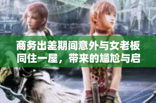 商务出差期间意外与女老板同住一屋，带来的尴尬与启示