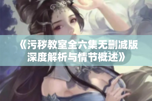 《污秽教室全六集无删减版深度解析与情节概述》