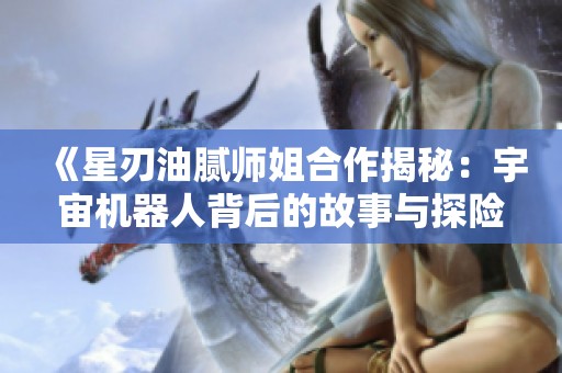《星刃油腻师姐合作揭秘：宇宙机器人背后的故事与探险》