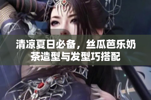 清凉夏日必备，丝瓜芭乐奶茶造型与发型巧搭配