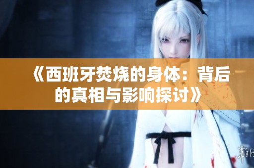 《西班牙焚烧的身体：背后的真相与影响探讨》
