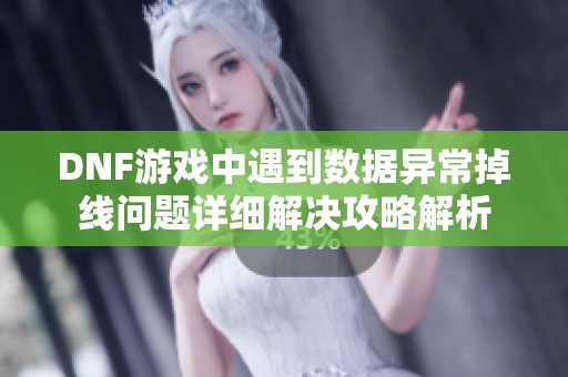 DNF游戏中遇到数据异常掉线问题详细解决攻略解析