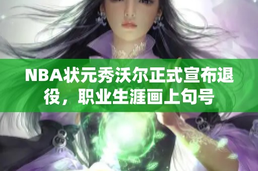 NBA状元秀沃尔正式宣布退役，职业生涯画上句号