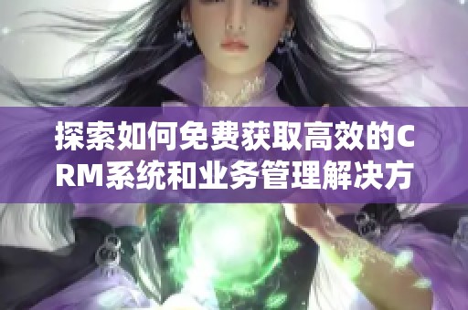 探索如何免费获取高效的CRM系统和业务管理解决方案