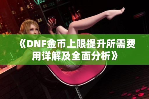《DNF金币上限提升所需费用详解及全面分析》