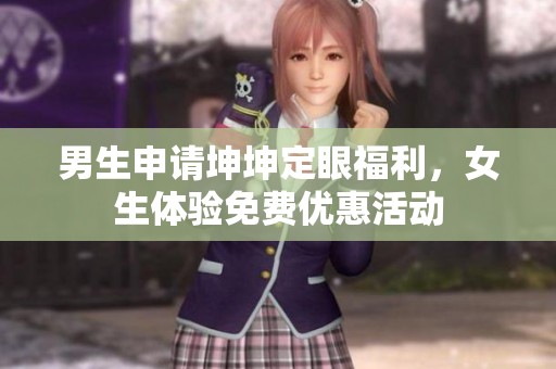 男生申请坤坤定眼福利，女生体验免费优惠活动