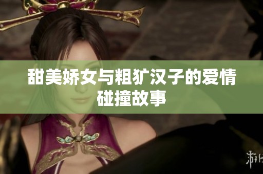 甜美娇女与粗犷汉子的爱情碰撞故事