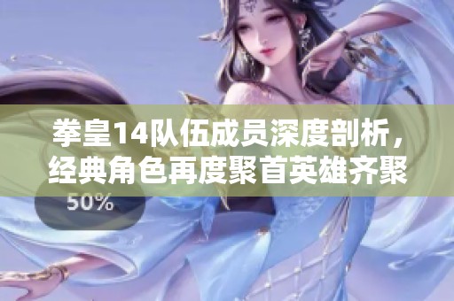 拳皇14队伍成员深度剖析，经典角色再度聚首英雄齐聚于仁义手游