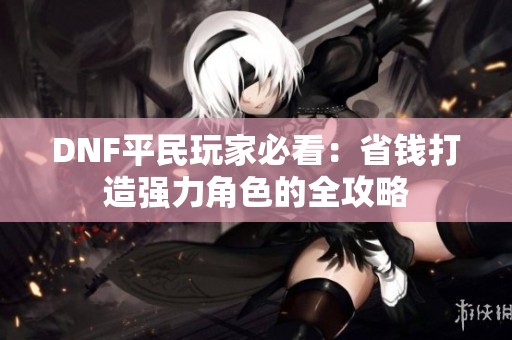 DNF平民玩家必看：省钱打造强力角色的全攻略
