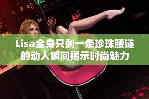 Lisa全身只剩一条珍珠腰链的动人瞬间揭示时尚魅力