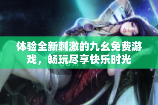 体验全新刺激的九幺免费游戏，畅玩尽享快乐时光