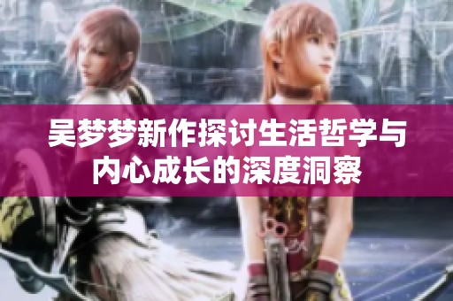 吴梦梦新作探讨生活哲学与内心成长的深度洞察