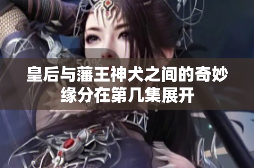 皇后与藩王神犬之间的奇妙缘分在第几集展开