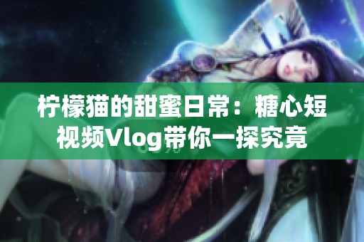 柠檬猫的甜蜜日常：糖心短视频Vlog带你一探究竟
