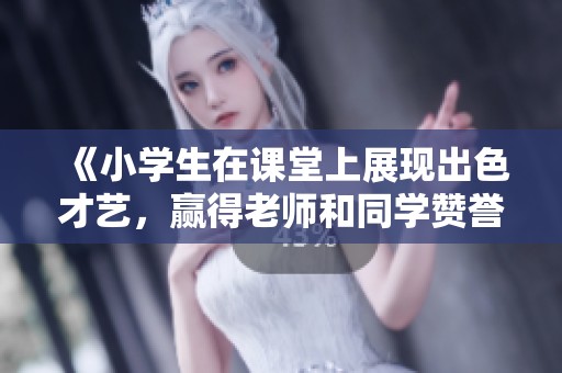 《小学生在课堂上展现出色才艺，赢得老师和同学赞誉》