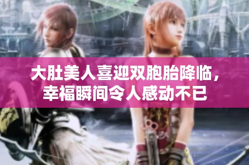 大肚美人喜迎双胞胎降临，幸福瞬间令人感动不已