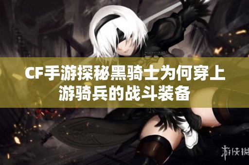 CF手游探秘黑骑士为何穿上游骑兵的战斗装备