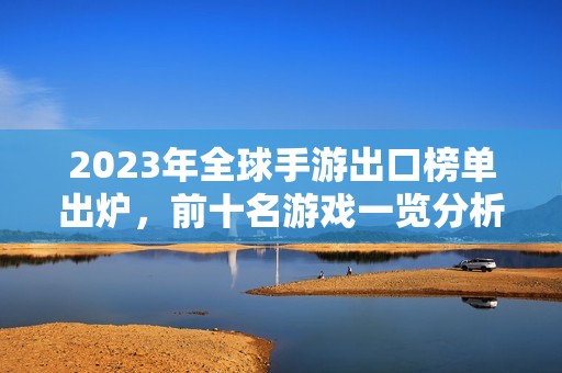 2023年全球手游出口榜单出炉，前十名游戏一览分析