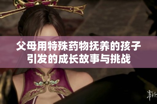父母用特殊药物抚养的孩子引发的成长故事与挑战