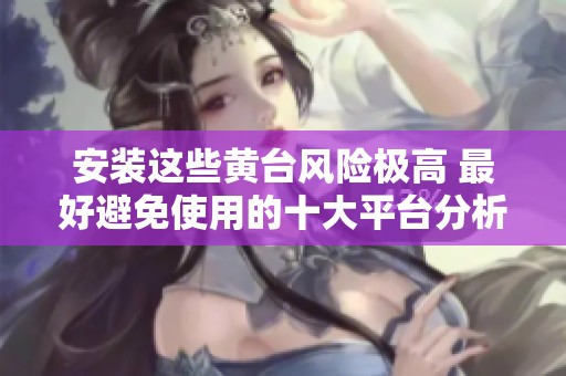 安装这些黄台风险极高 最好避免使用的十大平台分析