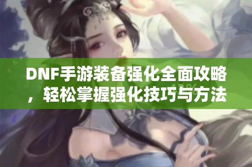 DNF手游装备强化全面攻略，轻松掌握强化技巧与方法！