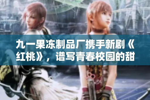 九一果冻制品厂携手新剧《红桃》，谱写青春校园的甜蜜故事