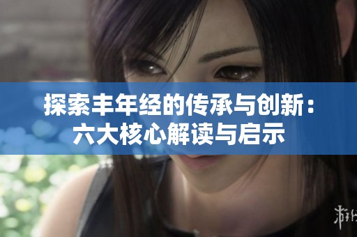 探索丰年经的传承与创新：六大核心解读与启示