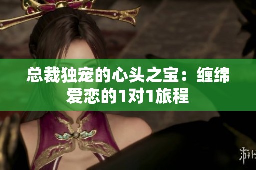 总裁独宠的心头之宝：缠绵爱恋的1对1旅程