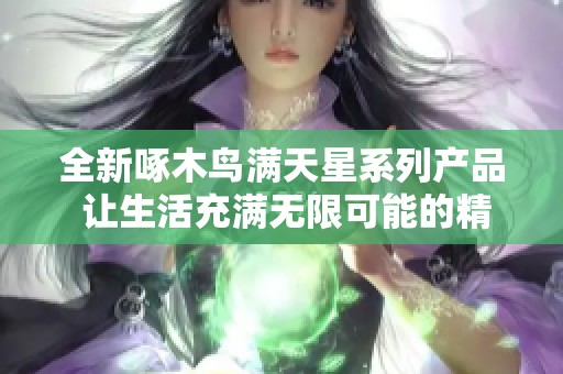 全新啄木鸟满天星系列产品 让生活充满无限可能的精彩选择