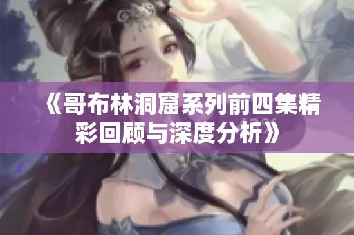 《哥布林洞窟系列前四集精彩回顾与深度分析》