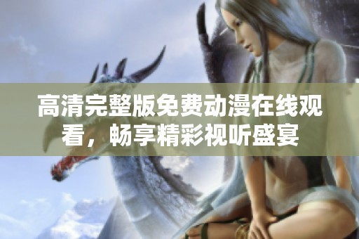 高清完整版免费动漫在线观看，畅享精彩视听盛宴