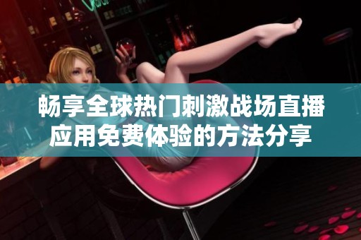 畅享全球热门刺激战场直播应用免费体验的方法分享