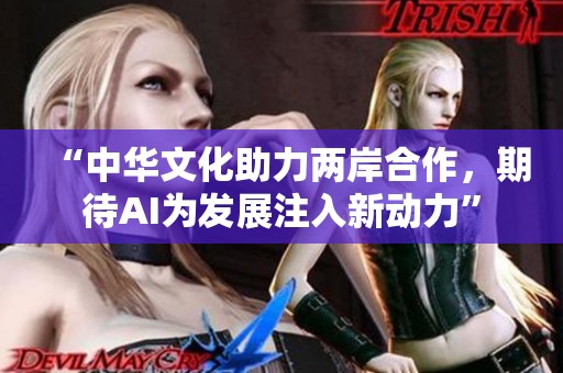 “中华文化助力两岸合作，期待AI为发展注入新动力”