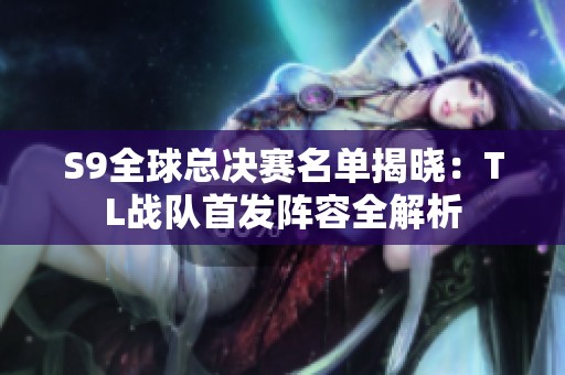 S9全球总决赛名单揭晓：TL战队首发阵容全解析
