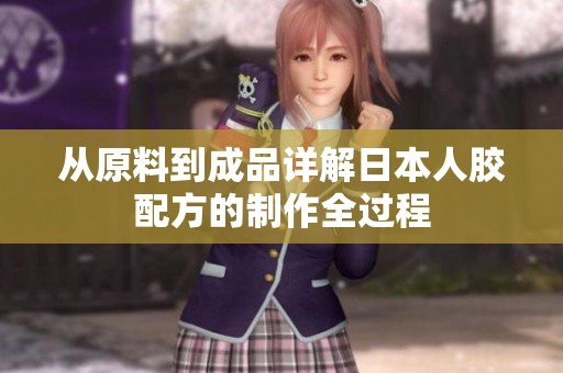 从原料到成品详解日本人胶配方的制作全过程